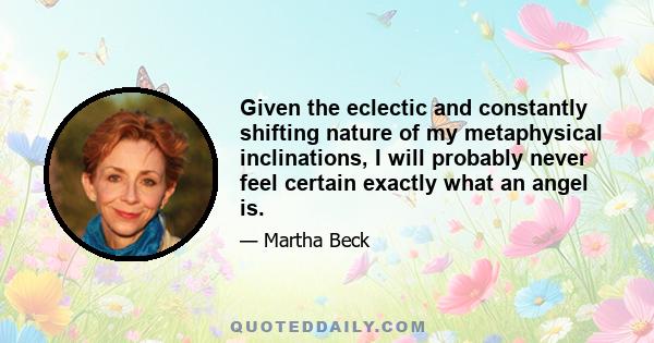 Given the eclectic and constantly shifting nature of my metaphysical inclinations, I will probably never feel certain exactly what an angel is.