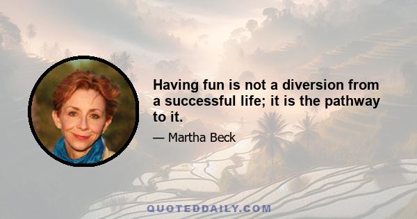 Having fun is not a diversion from a successful life; it is the pathway to it.