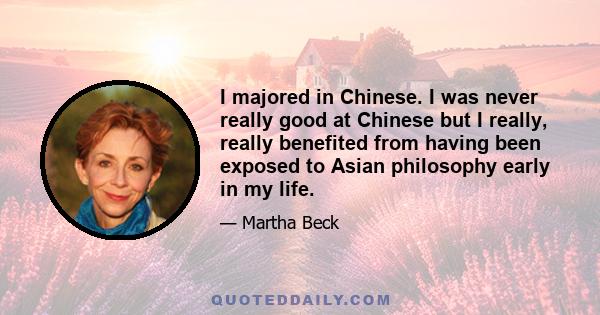 I majored in Chinese. I was never really good at Chinese but I really, really benefited from having been exposed to Asian philosophy early in my life.