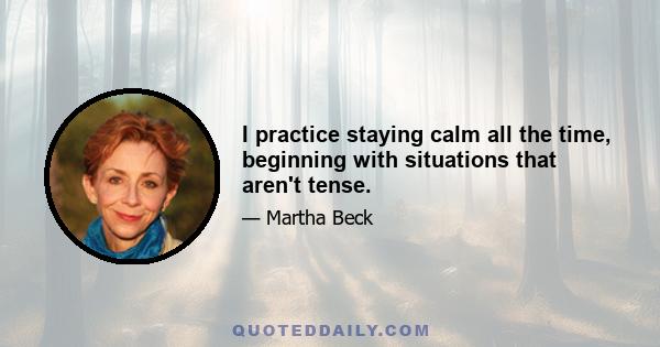 I practice staying calm all the time, beginning with situations that aren't tense.