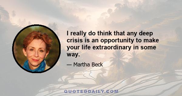 I really do think that any deep crisis is an opportunity to make your life extraordinary in some way.