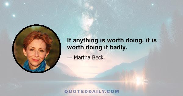 If anything is worth doing, it is worth doing it badly.