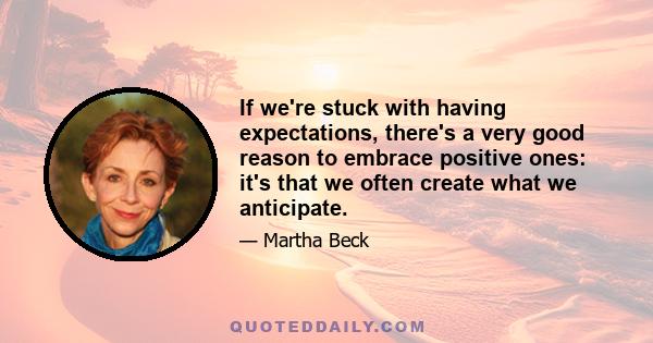 If we're stuck with having expectations, there's a very good reason to embrace positive ones: it's that we often create what we anticipate.