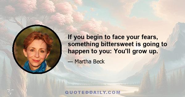 If you begin to face your fears, something bittersweet is going to happen to you: You'll grow up.