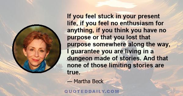 If you feel stuck in your present life, if you feel no enthusiasm for anything, if you think you have no purpose or that you lost that purpose somewhere along the way, I guarantee you are living in a dungeon made of