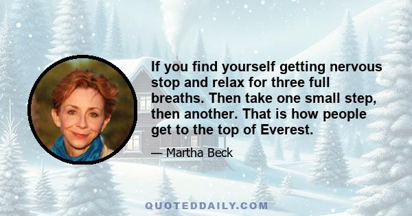 If you find yourself getting nervous stop and relax for three full breaths. Then take one small step, then another. That is how people get to the top of Everest.