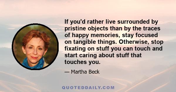 If you'd rather live surrounded by pristine objects than by the traces of happy memories, stay focused on tangible things. Otherwise, stop fixating on stuff you can touch and start caring about stuff that touches you.