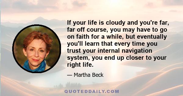 If your life is cloudy and you're far, far off course, you may have to go on faith for a while, but eventually you'll learn that every time you trust your internal navigation system, you end up closer to your right life.