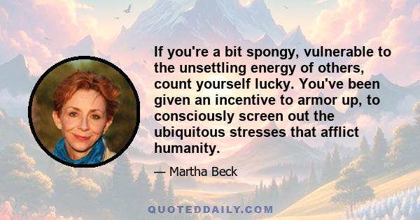 If you're a bit spongy, vulnerable to the unsettling energy of others, count yourself lucky. You've been given an incentive to armor up, to consciously screen out the ubiquitous stresses that afflict humanity.