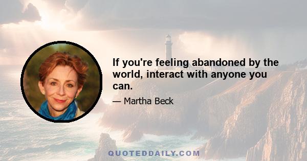 If you're feeling abandoned by the world, interact with anyone you can.