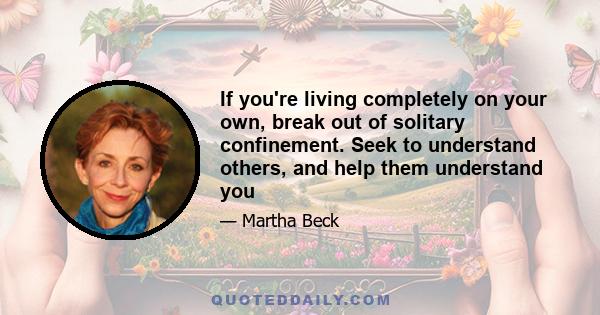 If you're living completely on your own, break out of solitary confinement. Seek to understand others, and help them understand you