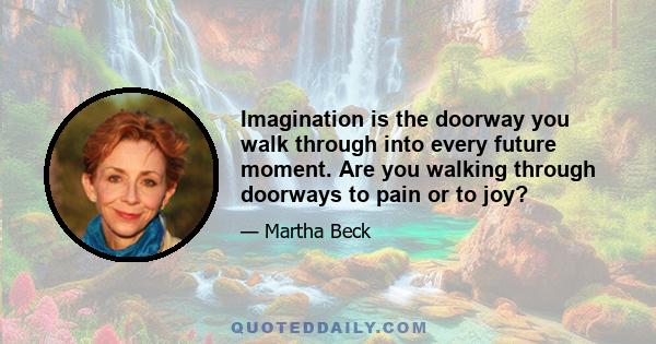 Imagination is the doorway you walk through into every future moment. Are you walking through doorways to pain or to joy?