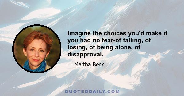 Imagine the choices you'd make if you had no fear-of falling, of losing, of being alone, of disapproval.