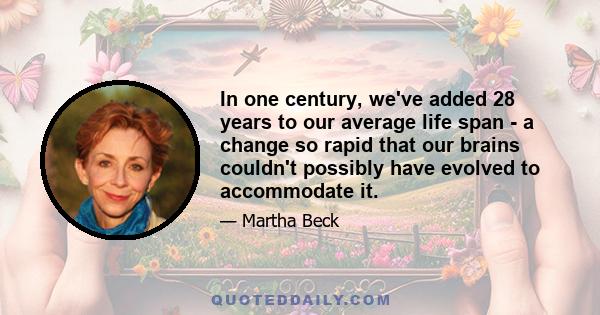 In one century, we've added 28 years to our average life span - a change so rapid that our brains couldn't possibly have evolved to accommodate it.