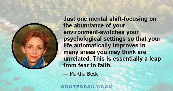 Just one mental shift-focusing on the abundance of your environment-switches your psychological settings so that your life automatically improves in many areas you may think are unrelated. This is essentially a leap