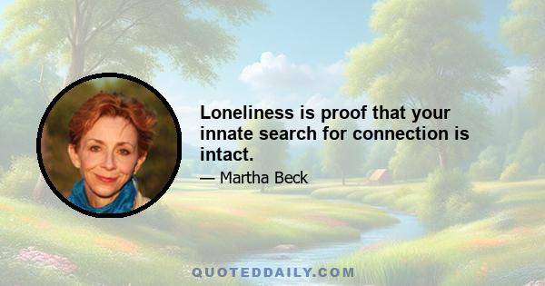 Loneliness is proof that your innate search for connection is intact.