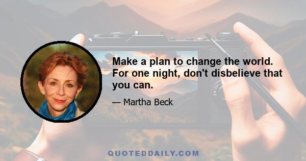 Make a plan to change the world. For one night, don't disbelieve that you can.