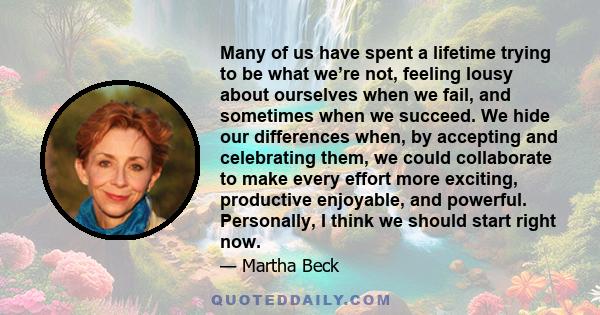 Many of us have spent a lifetime trying to be what we’re not, feeling lousy about ourselves when we fail, and sometimes when we succeed. We hide our differences when, by accepting and celebrating them, we could