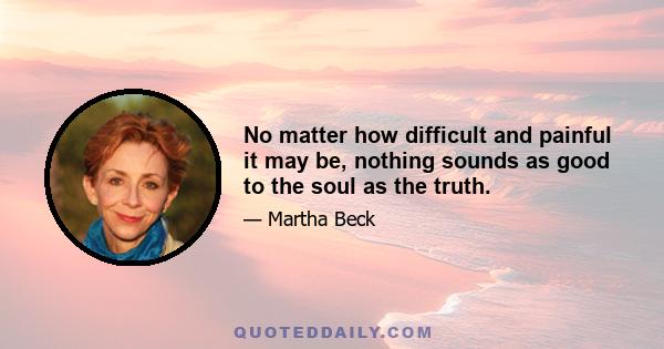 No matter how difficult and painful it may be, nothing sounds as good to the soul as the truth.