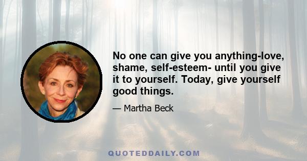 No one can give you anything-love, shame, self-esteem- until you give it to yourself. Today, give yourself good things.