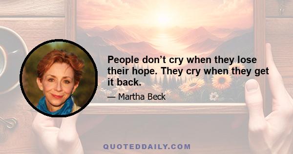 People don’t cry when they lose their hope. They cry when they get it back.