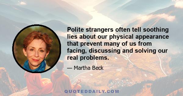 Polite strangers often tell soothing lies about our physical appearance that prevent many of us from facing, discussing and solving our real problems.