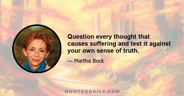 Question every thought that causes suffering and test it against your own sense of truth.