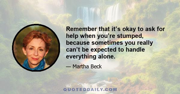 Remember that it’s okay to ask for help when you’re stumped, because sometimes you really can’t be expected to handle everything alone.