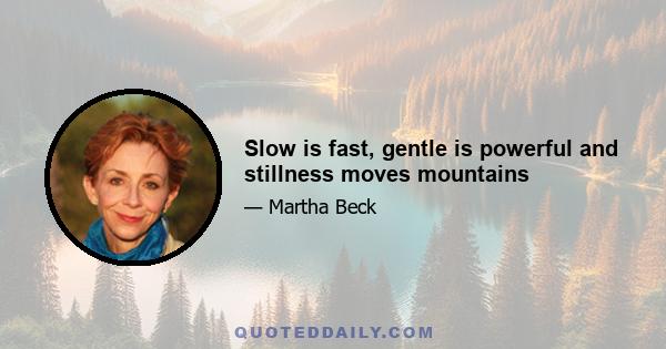 Slow is fast, gentle is powerful and stillness moves mountains