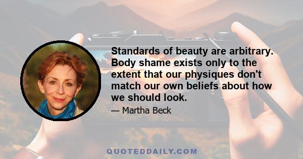 Standards of beauty are arbitrary. Body shame exists only to the extent that our physiques don't match our own beliefs about how we should look.