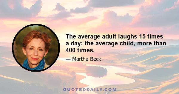 The average adult laughs 15 times a day; the average child, more than 400 times.