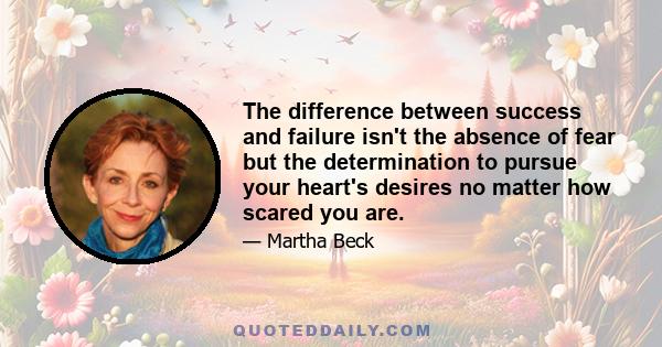 The difference between success and failure isn't the absence of fear but the determination to pursue your heart's desires no matter how scared you are.