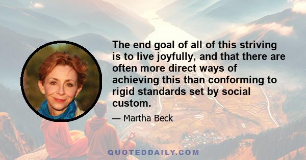 The end goal of all of this striving is to live joyfully, and that there are often more direct ways of achieving this than conforming to rigid standards set by social custom.