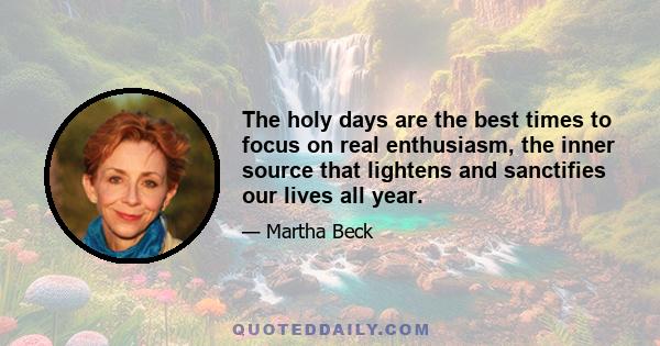 The holy days are the best times to focus on real enthusiasm, the inner source that lightens and sanctifies our lives all year.