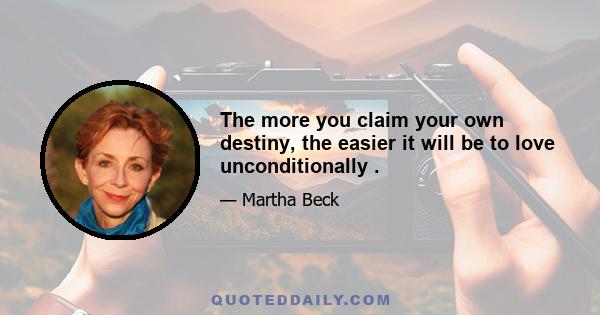 The more you claim your own destiny, the easier it will be to love unconditionally .