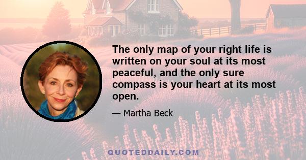 The only map of your right life is written on your soul at its most peaceful, and the only sure compass is your heart at its most open.