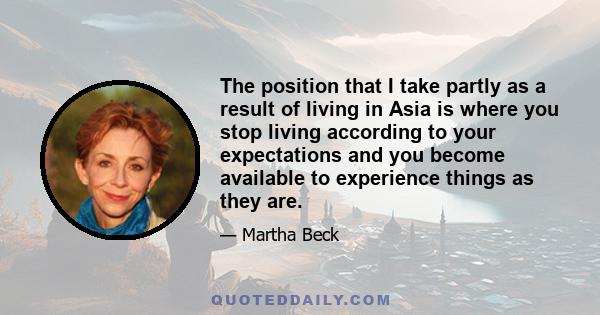 The position that I take partly as a result of living in Asia is where you stop living according to your expectations and you become available to experience things as they are.