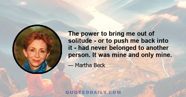 The power to bring me out of solitude - or to push me back into it - had never belonged to another person. It was mine and only mine.