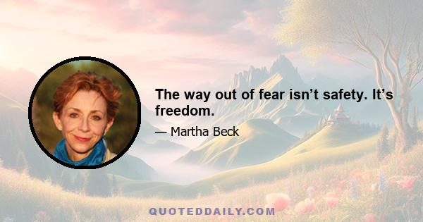 The way out of fear isn’t safety. It’s freedom.