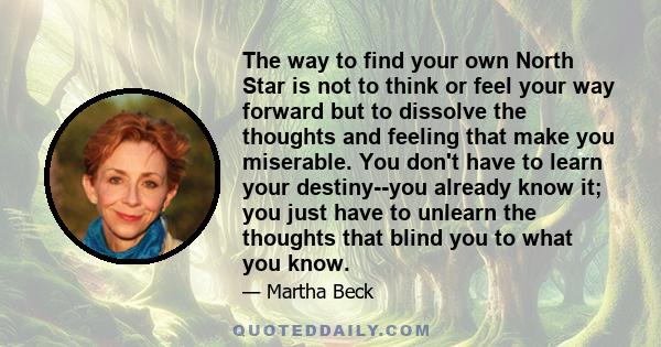 The way to find your own North Star is not to think or feel your way forward but to dissolve the thoughts and feeling that make you miserable. You don't have to learn your destiny--you already know it; you just have to