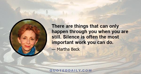 There are things that can only happen through you when you are still. Silence is often the most important work you can do.