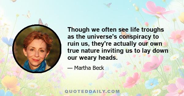 Though we often see life troughs as the universe's conspiracy to ruin us, they're actually our own true nature inviting us to lay down our weary heads.