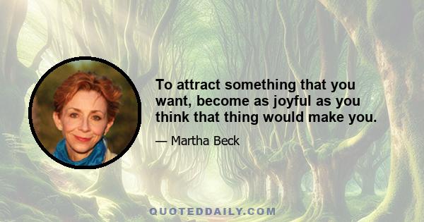 To attract something that you want, become as joyful as you think that thing would make you.