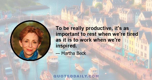 To be really productive, it's as important to rest when we're tired as it is to work when we're inspired.