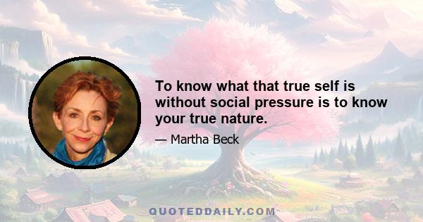 To know what that true self is without social pressure is to know your true nature.