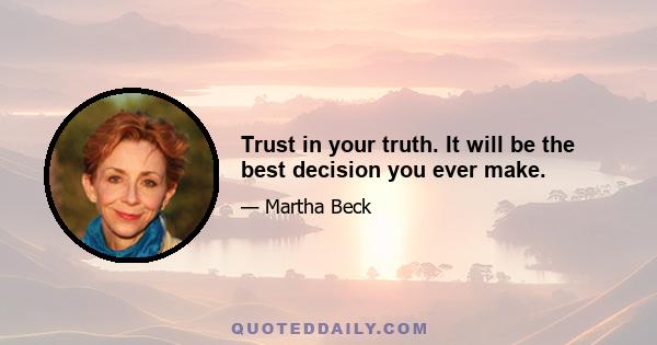 Trust in your truth. It will be the best decision you ever make.