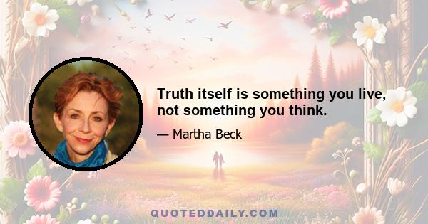 Truth itself is something you live, not something you think.