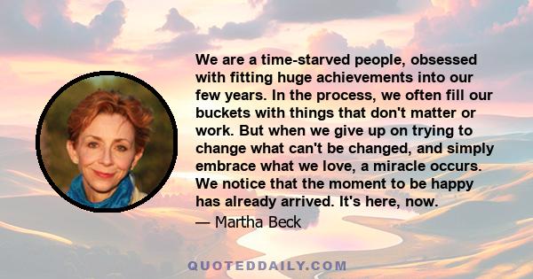 We are a time-starved people, obsessed with fitting huge achievements into our few years. In the process, we often fill our buckets with things that don't matter or work. But when we give up on trying to change what