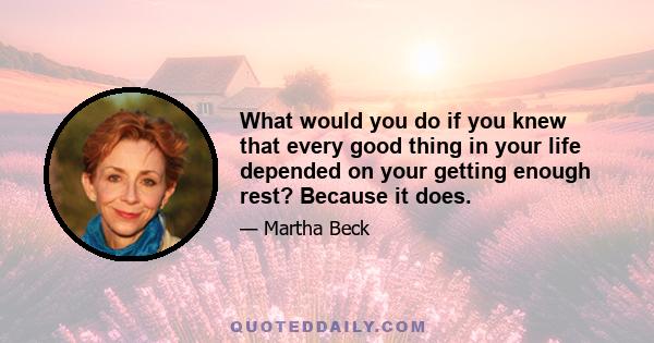 What would you do if you knew that every good thing in your life depended on your getting enough rest? Because it does.