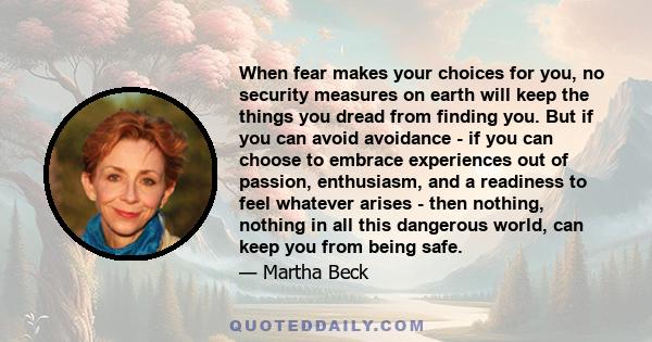 When fear makes your choices for you, no security measures on earth will keep the things you dread from finding you. But if you can avoid avoidance - if you can choose to embrace experiences out of passion, enthusiasm,